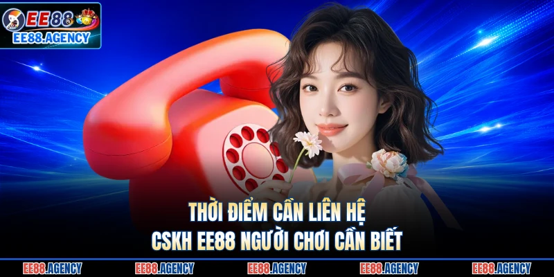 Thời điểm cần liên hệ CSKH EE88 người chơi cần biết